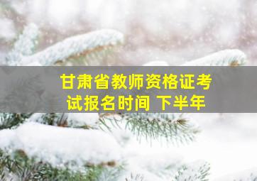 甘肃省教师资格证考试报名时间 下半年